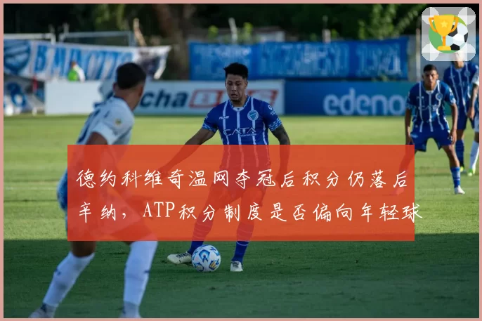 德约科维奇温网夺冠后积分仍落后辛纳,ATP积分制度是否偏向年轻球员?