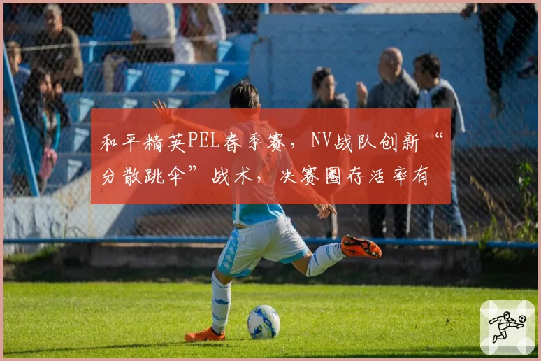 和平精英PEL春季赛，NV战队创新“分散跳伞”战术，决赛圈存活率有望提升12%