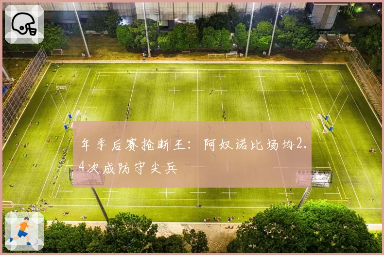 年季后赛抢断王：阿奴诺比场均2.4次成防守尖兵