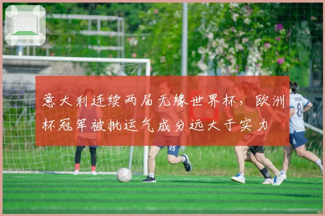 意大利连续两届无缘世界杯,欧洲杯冠军被批运气成分远大于实力
