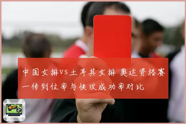 中国女排vs土耳其女排 奥运资格赛一传到位率与快攻成功率对比