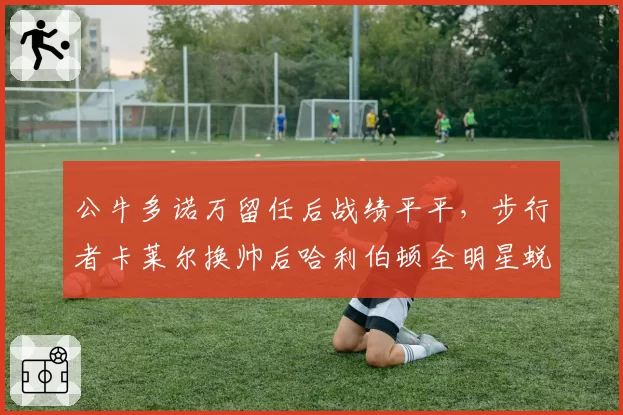 公牛多诺万留任后战绩平平，步行者卡莱尔换帅后哈利伯顿全明星蜕变