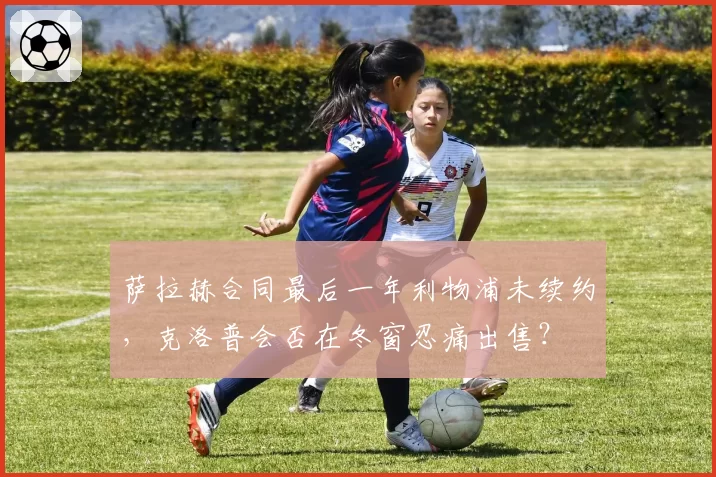 萨拉赫合同最后一年利物浦未续约，克洛普会否在冬窗忍痛出售？
