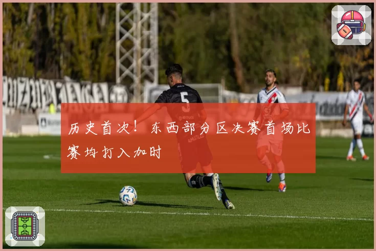 历史首次!东西部分区决赛首场比赛均打入加时