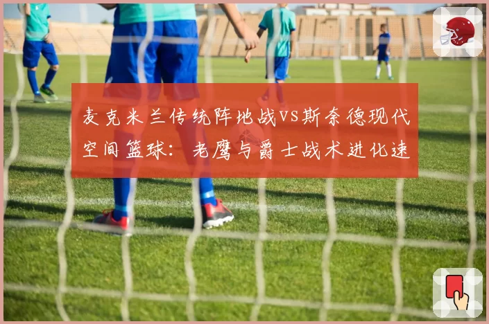 麦克米兰传统阵地战vs斯奈德现代空间篮球：老鹰与爵士战术进化速度对比
