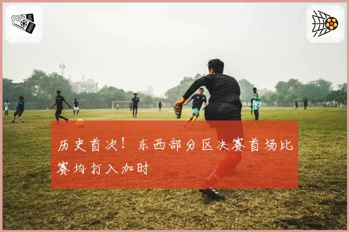 历史首次！东西部分区决赛首场比赛均打入加时