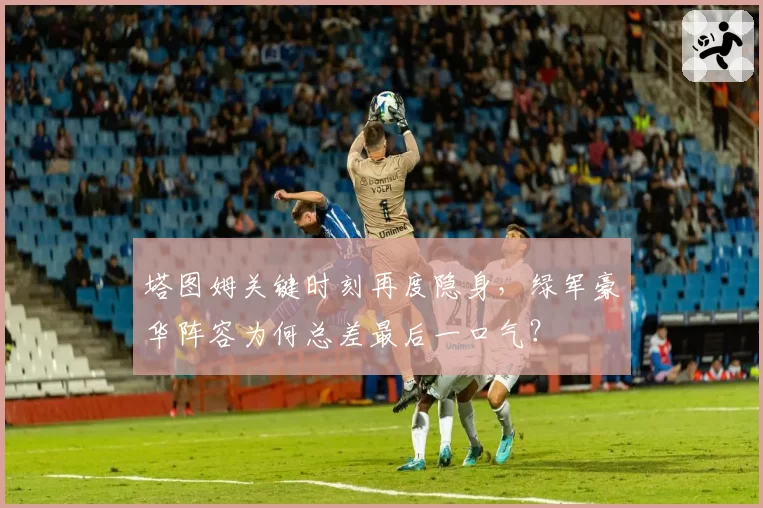 塔图姆关键时刻再度隐身,绿军豪华阵容为何总差最后一口气?