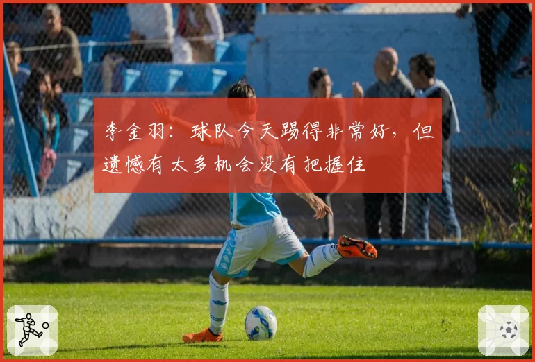 李金羽：球队今天踢得非常好，但遗憾有太多机会没有把握住