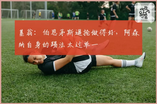 基翁：伯恩茅斯逼抢做得好，阿森纳自身的踢法太过单一