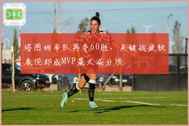 塔图姆率队再夺60胜,关键战疲软表现却成MVP最大减分项
