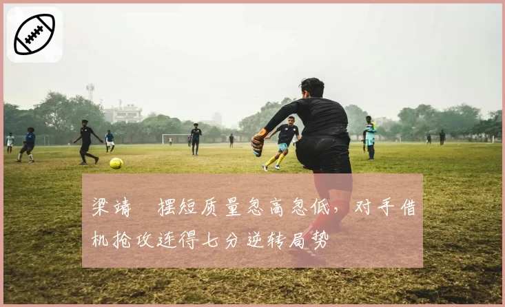 梁靖崑摆短质量忽高忽低,对手借机抢攻连得七分逆转局势