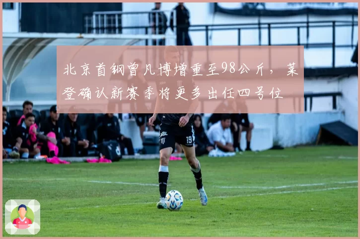 北京首钢曾凡博增重至98公斤，莱登确认新赛季将更多出任四号位