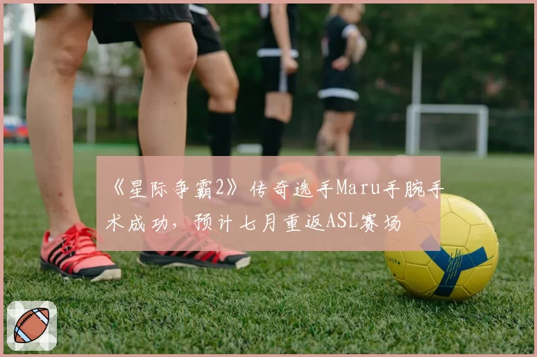《星际争霸2》传奇选手Maru手腕手术成功,预计七月重返ASL赛场