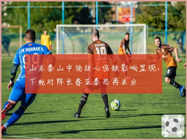 山东泰山中场核心伤缺影响显现,下轮对阵长春亚泰恐再丢分