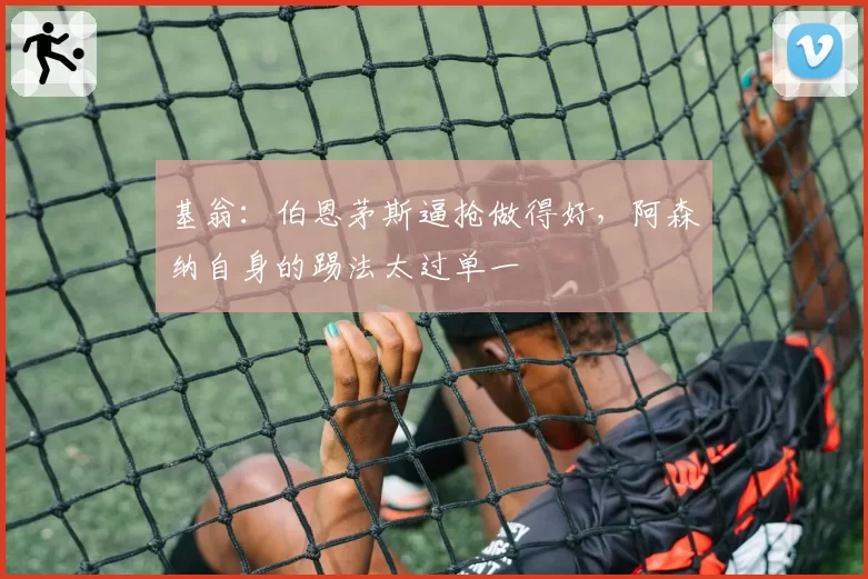 基翁：伯恩茅斯逼抢做得好，阿森纳自身的踢法太过单一