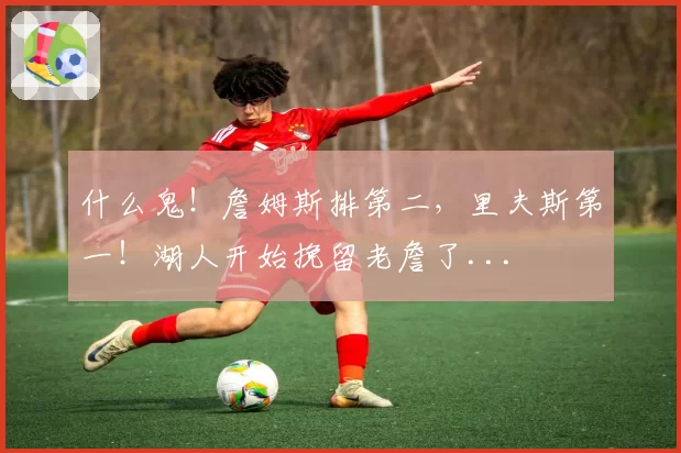 什么鬼！詹姆斯排第二，里夫斯第一！湖人开始挽留老詹了...