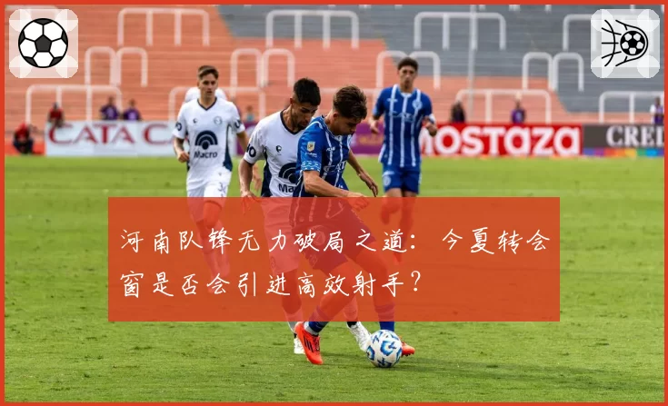 河南队锋无力破局之道：今夏转会窗是否会引进高效射手？