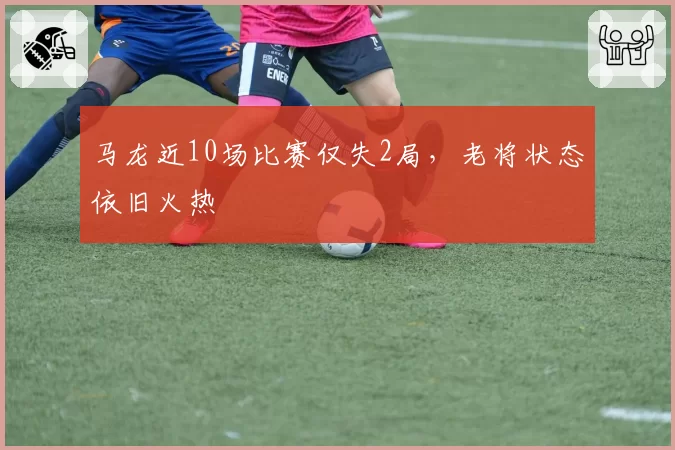 马龙近10场比赛仅失2局，老将状态依旧火热