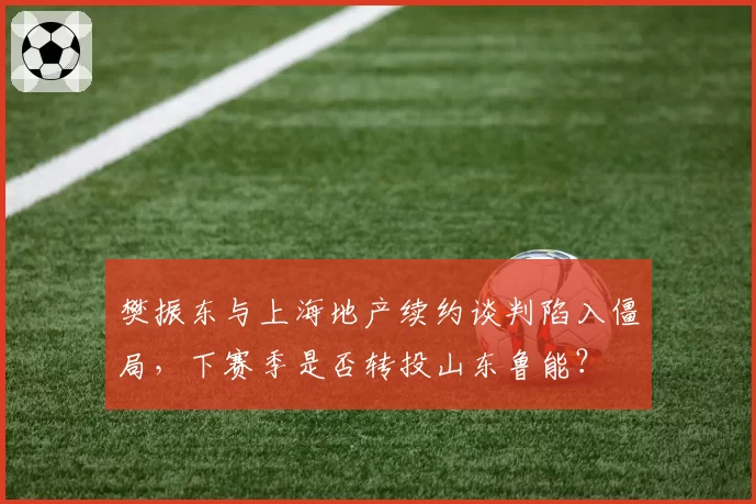 樊振东与上海地产续约谈判陷入僵局，下赛季是否转投山东鲁能？
