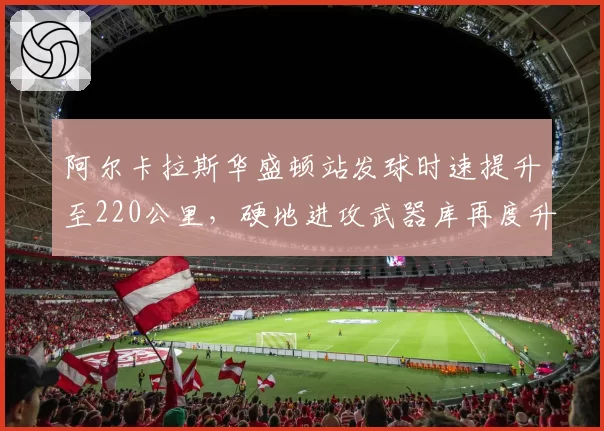 阿尔卡拉斯华盛顿站发球时速提升至220公里，硬地进攻武器库再度升级