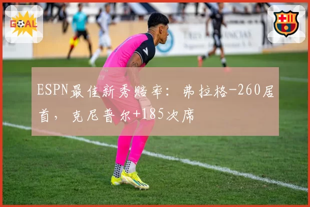 ESPN最佳新秀赔率:弗拉格-260居首,克尼普尔+185次席