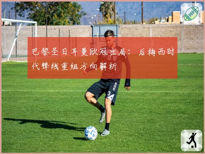 巴黎圣日耳曼欧冠出局：后梅西时代锋线重组方向解析