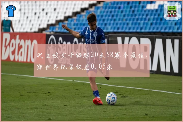 巩立姣女子铅球20米58赛季最佳，距世界纪录仅差0.05米