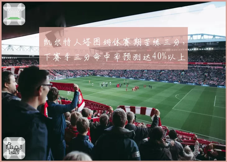凯尔特人塔图姆休赛期苦练三分，下赛季三分命中率预测达40%以上