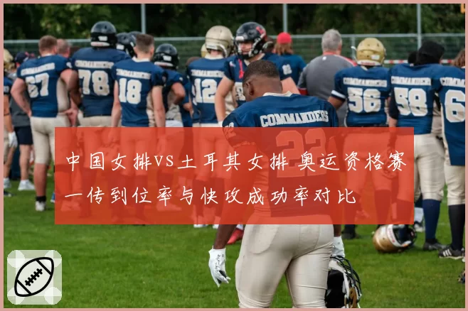 中国女排vs土耳其女排 奥运资格赛一传到位率与快攻成功率对比