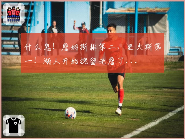 什么鬼！詹姆斯排第二，里夫斯第一！湖人开始挽留老詹了...