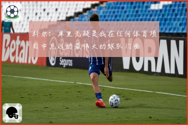 科尔：库里无疑是我在任何体育项目中见过的最伟大的球队门面