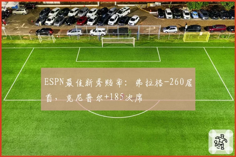 ESPN最佳新秀赔率：弗拉格-260居首，克尼普尔+185次席