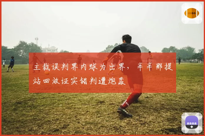主裁误判界内球为出界，辛辛那提站回放证实错判遭炮轰