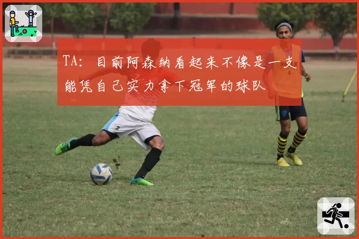 TA:目前阿森纳看起来不像是一支能凭自己实力拿下冠军的球队