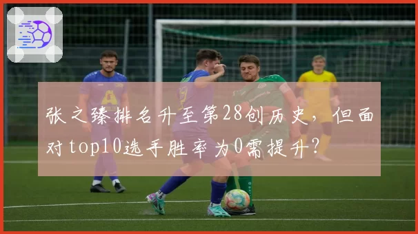 张之臻排名升至第28创历史，但面对top10选手胜率为0需提升？