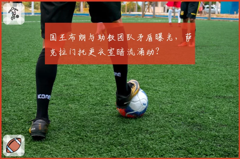 国王布朗与助教团队矛盾曝光，萨克拉门托更衣室暗流涌动？