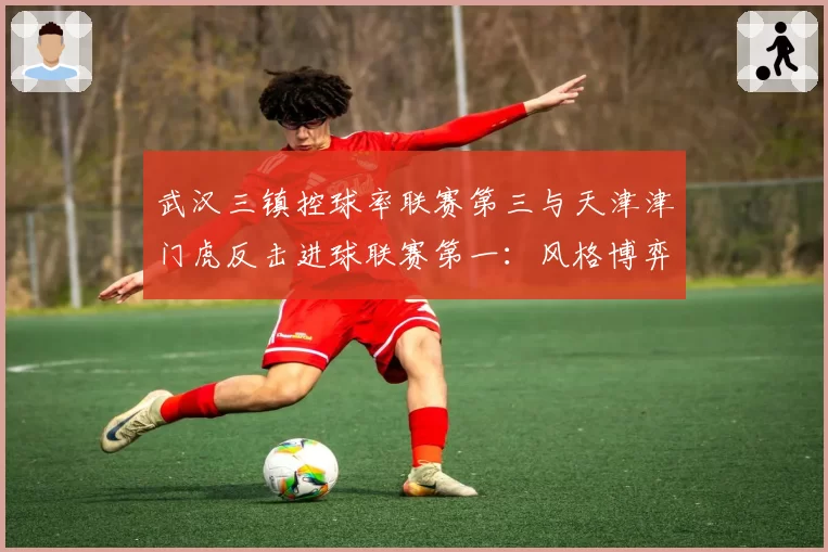 武汉三镇控球率联赛第三与天津津门虎反击进球联赛第一:风格博弈