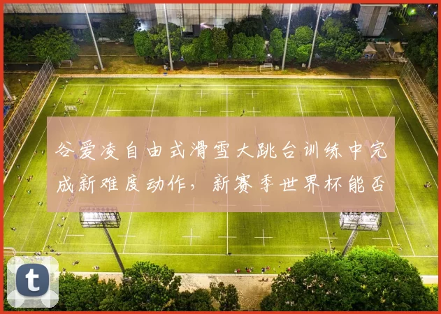 谷爱凌自由式滑雪大跳台训练中完成新难度动作，新赛季世界杯能否全胜？
