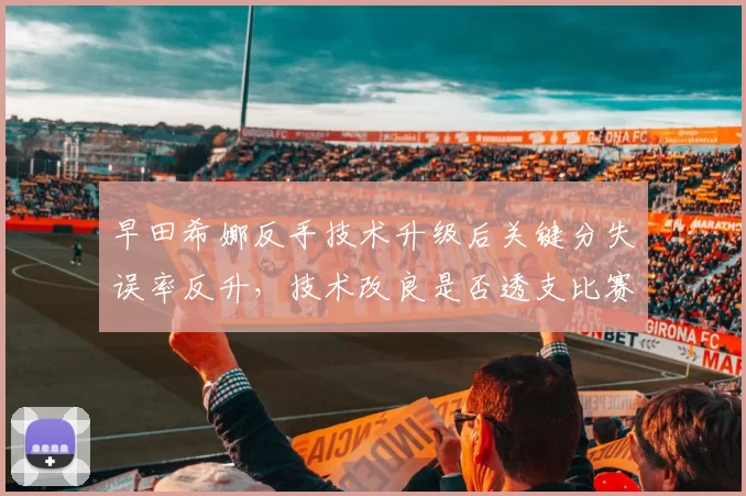 早田希娜反手技术升级后关键分失误率反升，技术改良是否透支比赛稳定性？__br_