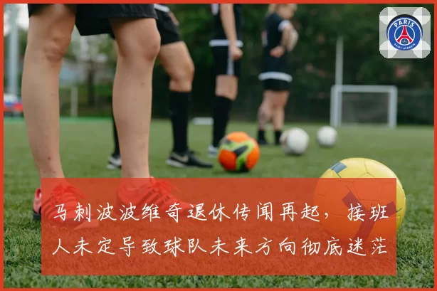 马刺波波维奇退休传闻再起，接班人未定导致球队未来方向彻底迷茫
