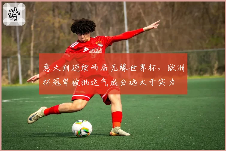 意大利连续两届无缘世界杯,欧洲杯冠军被批运气成分远大于实力