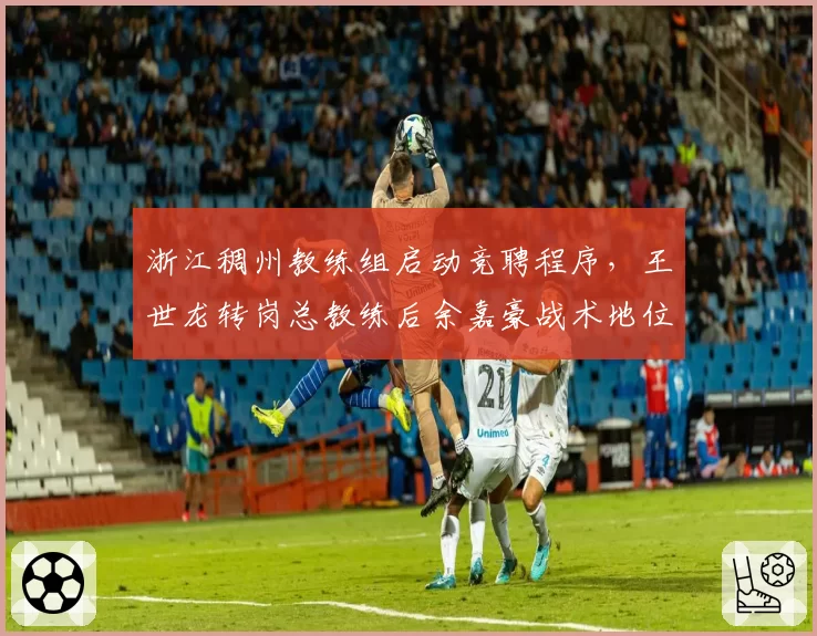 浙江稠州教练组启动竞聘程序，王世龙转岗总教练后余嘉豪战术地位谁主导
