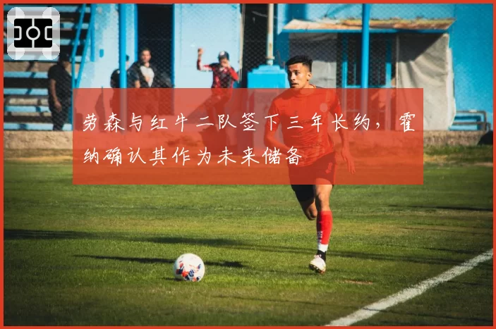 劳森与红牛二队签下三年长约,霍纳确认其作为未来储备