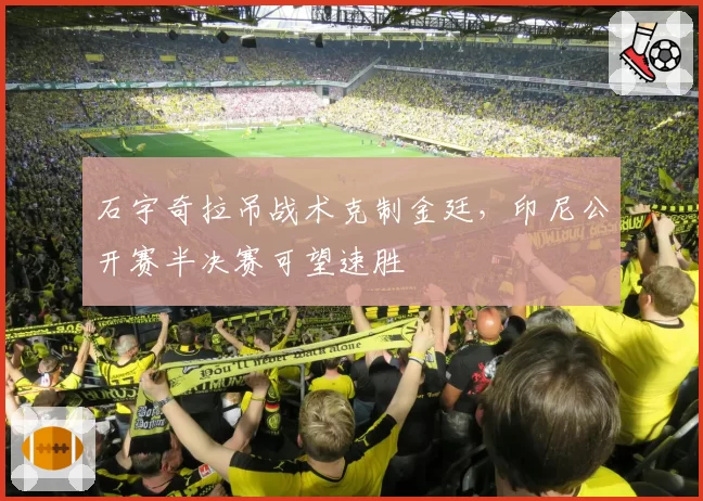 石宇奇拉吊战术克制金廷，印尼公开赛半决赛可望速胜