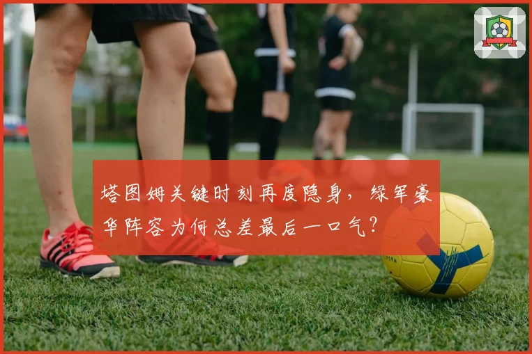 塔图姆关键时刻再度隐身,绿军豪华阵容为何总差最后一口气?