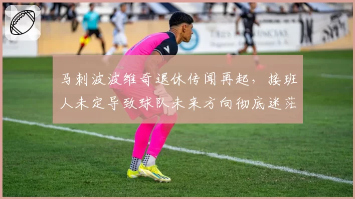 马刺波波维奇退休传闻再起，接班人未定导致球队未来方向彻底迷茫