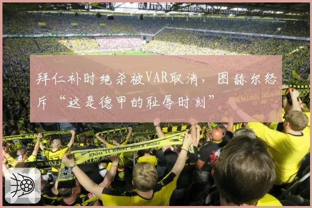 拜仁补时绝杀被VAR取消，图赫尔怒斥“这是德甲的耻辱时刻”