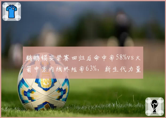 鹈鹕锡安禁赛回归后命中率58%vs火箭申京内线终结率63%，新生代力量对比