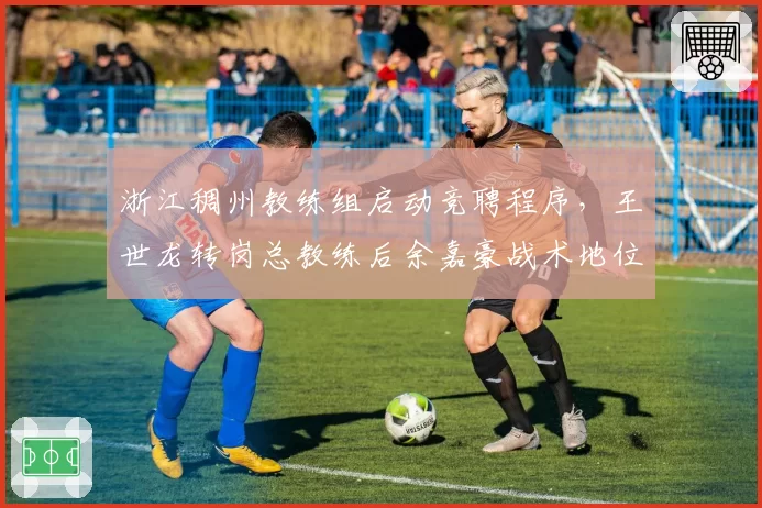 浙江稠州教练组启动竞聘程序，王世龙转岗总教练后余嘉豪战术地位谁主导