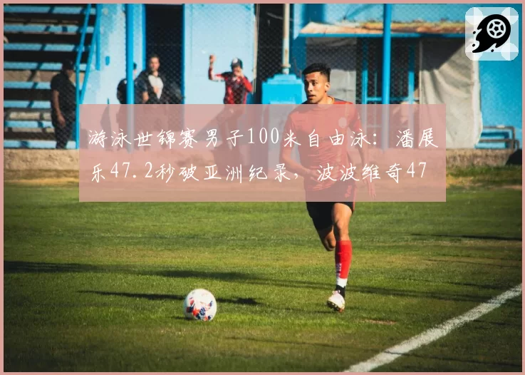 游泳世锦赛男子100米自由泳：潘展乐47.2秒破亚洲纪录，波波维奇47.5秒夺银